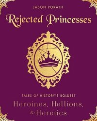 Rejected Princesses: Tales of History's Boldest Heroines, Hellions, and Heretics by Jason Porath