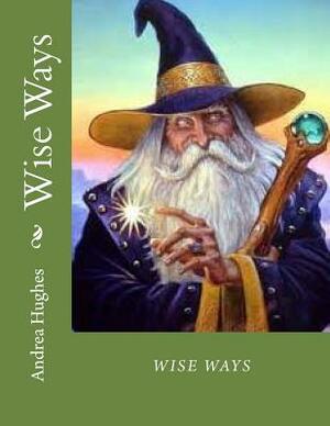 Wise Ways: Learn From the Wisdom Teachers how to heal our world by Andrea Hughes