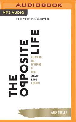 The Opposite Life: Unlocking the Mysteries of God's Upside-Down Kingdom by Alex Seeley