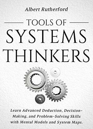 Tools of Systems Thinkers: Learn Advanced Deduction, Decision-Making, and Problem-Solving Skills with Mental Models and System Maps. (The Systems Thinker Series Book 6) by Albert Rutherford