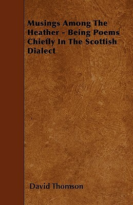 Musings Among The Heather - Being Poems Chiefly In The Scottish Dialect by David Thomson
