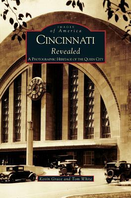 Cincinnati Revealed: A Photographic Heritage of the Queen City by Tom White, Kevin Grace