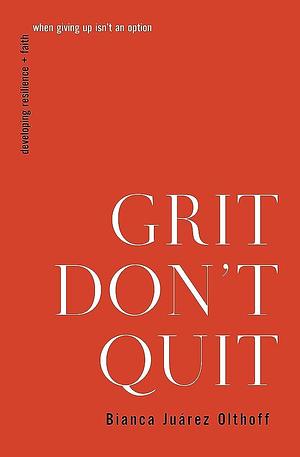 Grit Don't Quit: Developing Resilience and Faith When Giving Up Isn't an Option by Bianca Juarez Olthoff, Bianca Juarez Olthoff