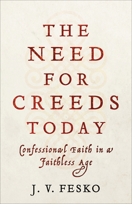 The Need for Creeds Today: Confessional Faith in a Faithless Age by J. V. Fesko