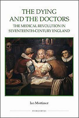 The Dying and the Doctors: The Medical Revolution in Seventeenth-Century England by Ian Mortimer