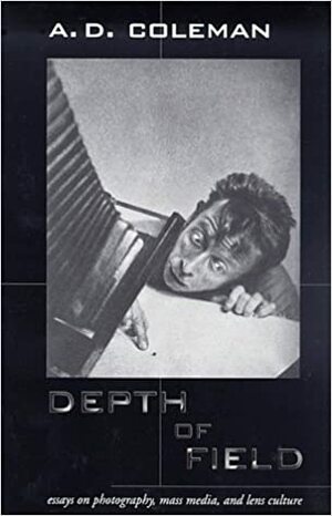 Depth Of Field: Essays On Photography, Mass Media, And Lens Culture by A.D. Coleman