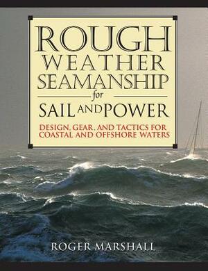 Rough Weather Seamanship for Sail and Power: Design, Gear, and Tactics for Coastal and Offshore Waters by Roger Marshall