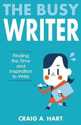 The Busy Writer: Finding the Time and Inspiration to Write by Craig A. Hart