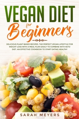 Vegan Diet for Beginners: Delicious Plant Based Recipes. The Perfect Vegan Lifestyle for Weight Loss with a Meal Plan Easily to Combine with Ket by Sarah Meyers