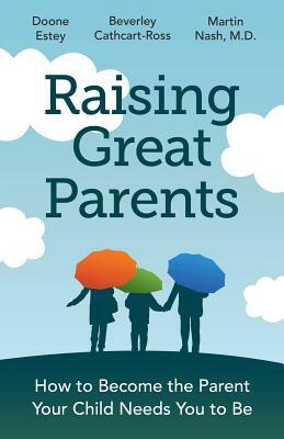Raising Great Parents: How to Become the Parent Your Child Needs You to Be by M. D. Martn Nash, Doone Estey, Beverley Cathcart-Ross