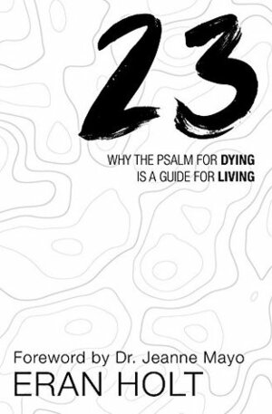 23: Why the Psalm for Dying is a Guide for Living. by Eran Holt, Jeanne Mayo