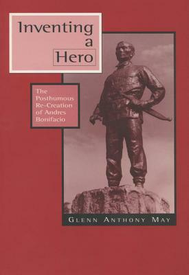 Inventing a Hero: The Posthumous Re-Creation of Andres Bonifacio by Glenn Anthony May