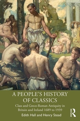 A People's History of Classics: Class and Greco-Roman Antiquity in Britain and Ireland 1689 to 1939 by Edith Hall