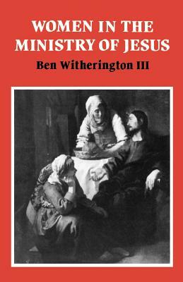 Women in the Ministry of Jesus: A Study of Jesus' Attitudes to Women and Their Roles as Reflected in His Earthly Life by Ben Witherington III