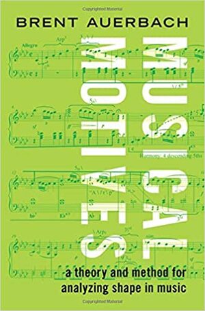 Musical Motives: A Theory and Method for Analyzing Shape in Music by Brent Auerbach