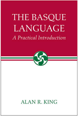 The Basque Language: A Practical Introduction by Alan R. King