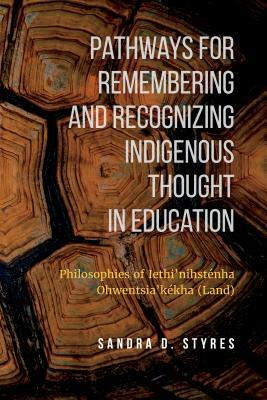 Pathways for Remembering and Recognizing Indigenous Thought in Education: Philosophies of Iethi'nihstenha Ohwentsia'kekha (Land) by Sandra Styres
