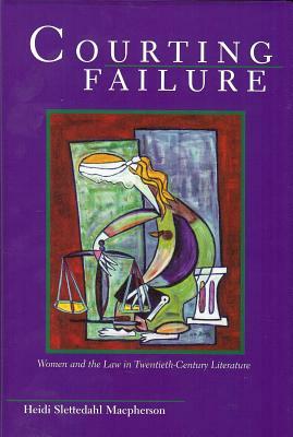 Courting Failure: Women and Law in Twentieth Century Literature by Heidi Slettedahl MacPherson