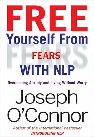 Free Yourself From Fears with NLP: Overcoming Anxiety and Living without Worry by Joseph O'Connor