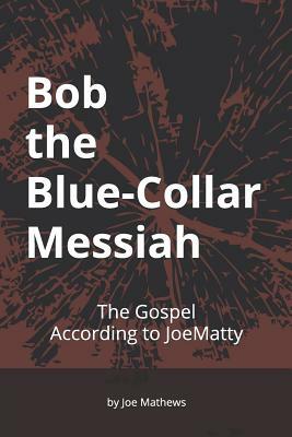 Bob the Blue-Collar Messiah: The Gospel According to JoeMatty by Joe Mathews