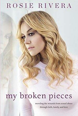 My Broken Pieces: Mending the Wounds From Sexual Abuse Through Faith, Family and Love by Rosie Rivera