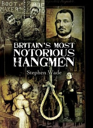 Britain's Most Notorious Hangmen by Stephen Wade