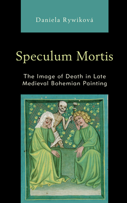 Speculum Mortis: The Image of Death in Late Medieval Bohemian Painting by Rywiková Daniela