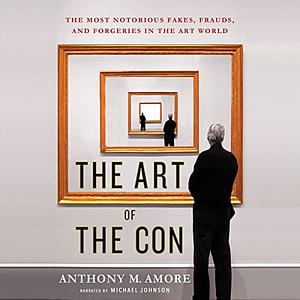 The Art of the Con: The Most Notorious Fakes, Frauds, and Forgeries in the Art World by Anthony M. Amore