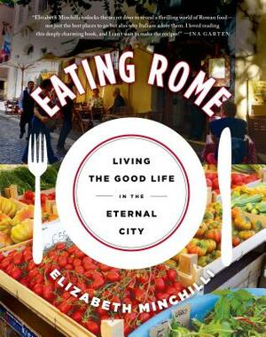 Eating Rome: Living the Good Life in the Eternal City by Elizabeth Minchilli