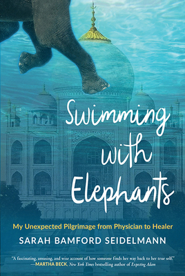 Swimming with Elephants: My Unexpected Pilgrimage from Physician to Healer by Sarah Bamford Seidelmann