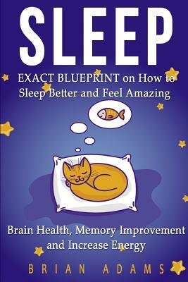 Sleep: EXACT BLUEPRINT on How to Sleep Better and Feel Amazing - Brain Health, Memory Improvement & Increase Energy by Brian Adams
