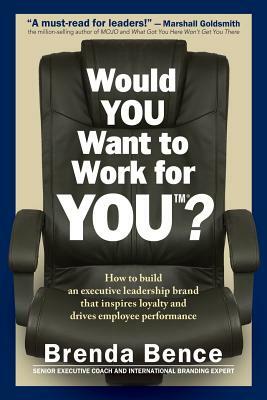 Would YOU Want to Work for YOU?: How to Build An Executive Leadership Brand that Inspires Loyalty and Drives Employee Performance by Brenda Bence