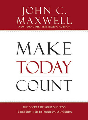 Make Today Count: The Secret of Your Success Is Determined by Your Daily Agenda by John C. Maxwell