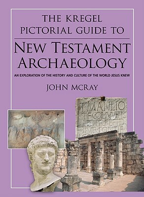 The Kregel Pictorial Guide to New Testament Archaeology: An Exploration of the History and Culture of the World Jesus Knew by John McRay