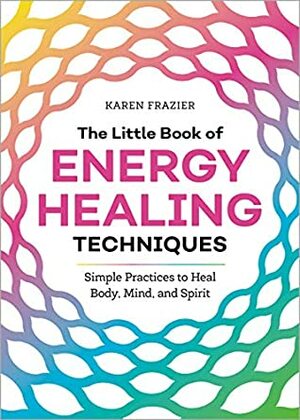 The Little Book of Energy Healing Techniques: Simple Practices to Heal Body, Mind, and Spirit by Karen Frazier