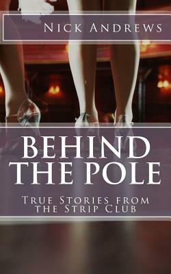 Behind the Pole: True Stories from the Strip Club by Nick Andrews