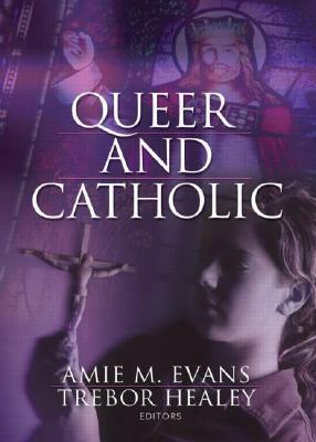 Queer and Catholic by Amie M. Evans, Maria V. Ciletti, Therese Szymanski, Trebor Healey
