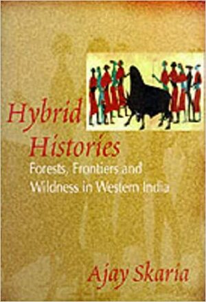 Hybrid Histories: Forests, Frontiers, And Wildness In Western India by Ajay Skaria