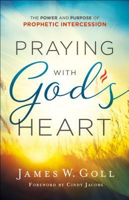 Praying with God's Heart: The Power and Purpose of Prophetic Intercession by James W. Goll