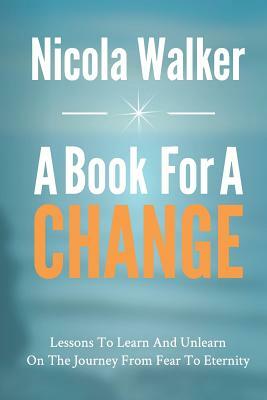A Book For A Change: Lessons To Learn And Unlearn On The Journey From Fear To Eternity by Nicola Walker