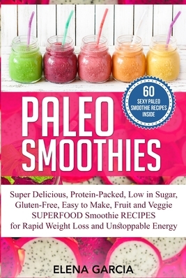 Paleo Smoothies: Super Delicious & Filling, Protein-Packed, Low in Sugar, Gluten-Free, Easy to Make, Fruit and Veggie Superfood Smoothi by Elena Garcia