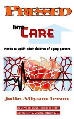 Pressed Into Care: Words to uplift adult children of aging parents by Julie-Allyson Ieron