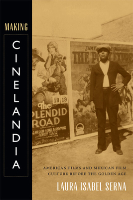 Making Cinelandia: American Films and Mexican Film Culture before the Golden Age by Laura Isabel Serna