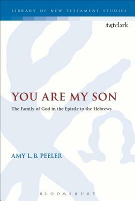 You Are My Son: The Family of God in the Epistle to the Hebrews by Amy L. B. Peeler