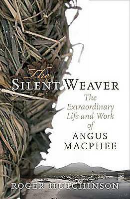 The Silent Weaver: The Extraordinary Life and Work of Angus MacPhee by Roger Hutchinson