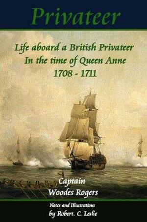 Privateer - Life aboard a British Privateer in the time of Queen Anne. 1708 - 1711, Annotated, and illustrated Author's edition. by Robert C. Leslie, Woodes Rogers