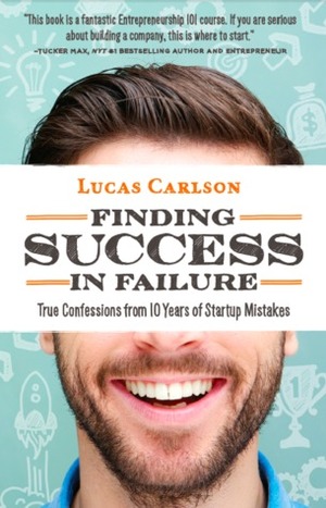 Finding Success in Failure: True Confessions From 10 Years of Startup Mistakes by Lucas Carlson
