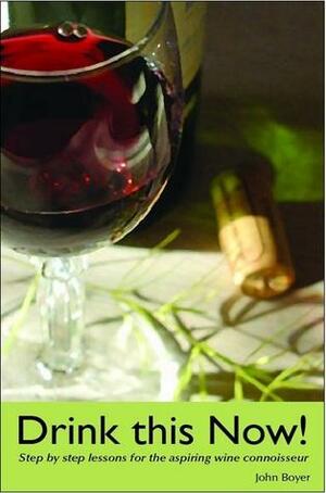 Drink This Now!: Step by Step Lessons for the Aspiring Wine Connoisseur by John Boyer