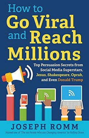How To Go Viral and Reach Millions: Top Persuasion Secrets from Social Media Superstars, Jesus, Shakespeare, Oprah, and Even Donald Trump by Joseph Romm