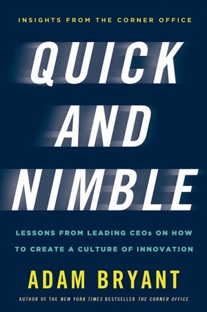 Quick and Nimble: Lessons from Leading CEOs on How to Create a Culture of Innovation by Adam Bryant